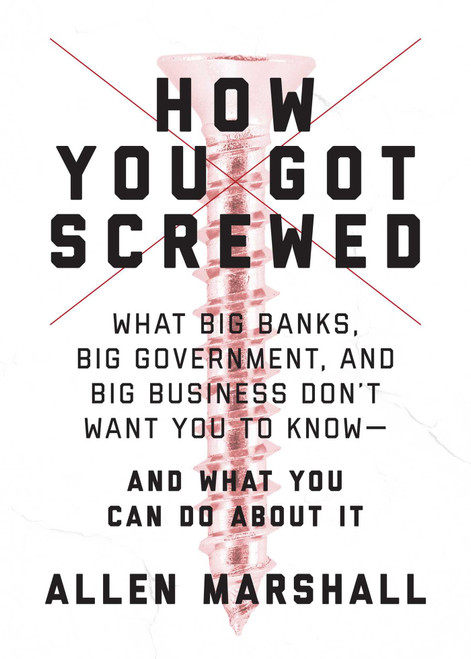 How You Got Screwed (What Big Banks, Big Government, and Big Business Don't Want You to Know-and What You Can Do About It) by Allen Marshall, 9781510725928