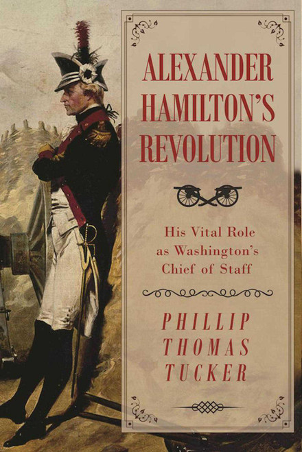 Alexander Hamilton's Revolution (His Vital Role as Washington's Chief of Staff) by Phillip Thomas Tucker, 9781510716599