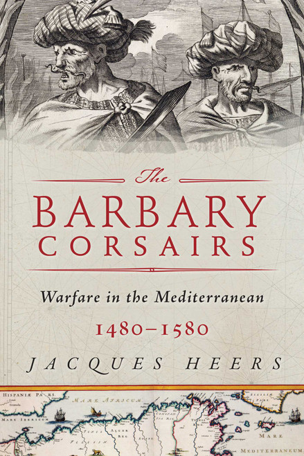 The Barbary Corsairs (Pirates, Plunder, and Warfare in the Mediterranean, 1480-1580) by Jacques Heers, 9781510731646