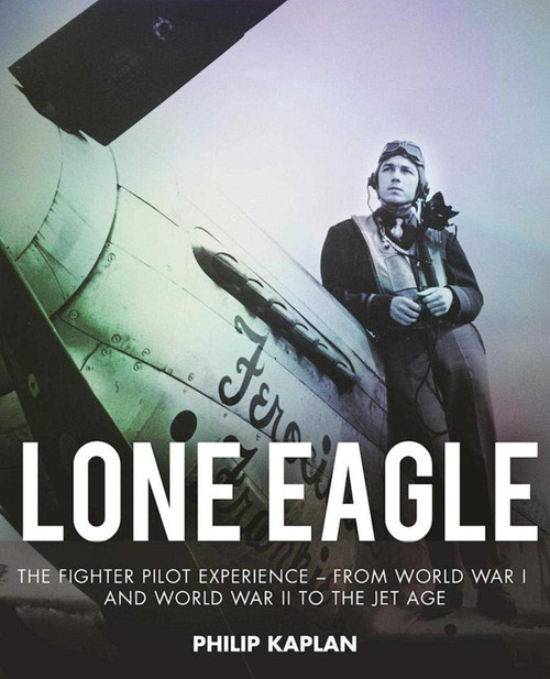 Lone Eagle (The Fighter Pilot Experience - From World War I and World War II to the Jet Age) by Philip Kaplan, 9781510705111