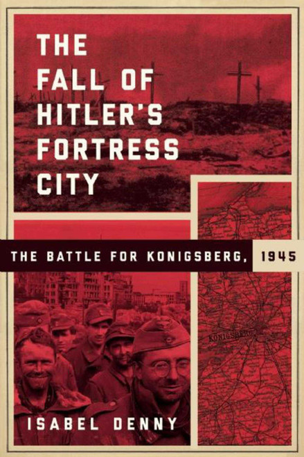 The Fall of Hitler's Fortress City (The Battle for Konigsberg, 1945) by Isabel Denny, Dennis E. Showalter, 9781510712409