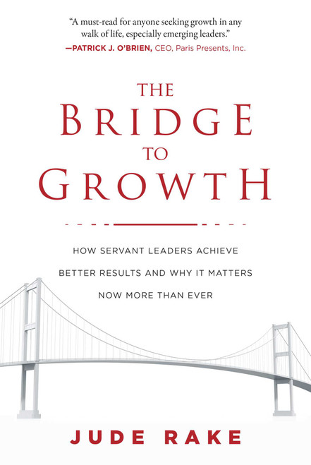 The Bridge to Growth (How Servant Leaders Achieve Better Results and Why It Matters Now More Than Ever) by Jude Rake, 9781510728400