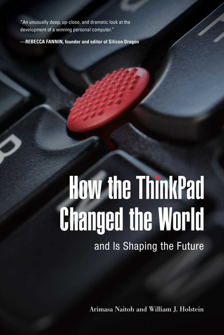 How the ThinkPad Changed the World-and Is Shaping the Future by Arimasa Naitoh, William J. Holstein, 9781510724990
