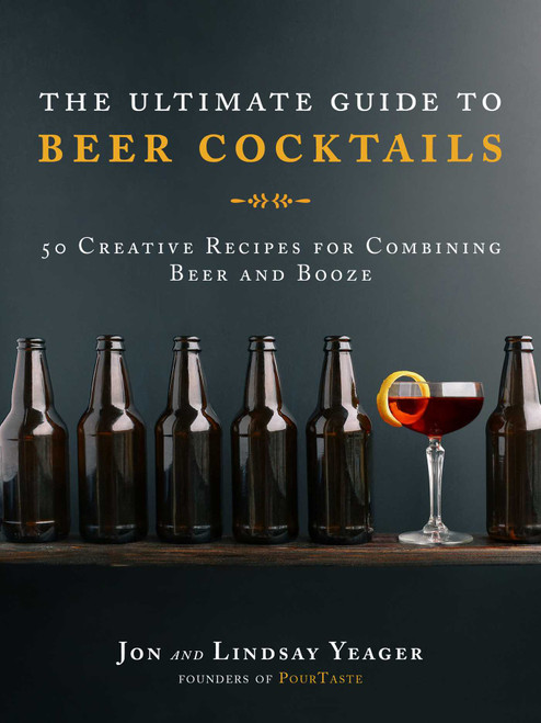The Ultimate Guide to Beer Cocktails (50 Creative Recipes for Combining Beer and Booze) by Jon Yeager, Lindsay Yeager, 9781510729216