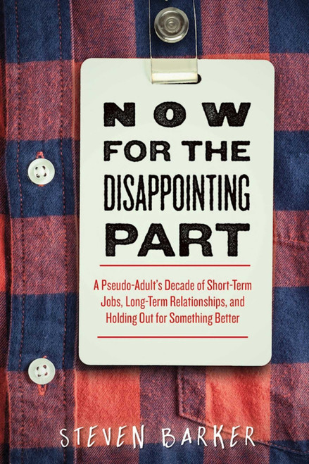 Now for the Disappointing Part (A Pseudo-Adult?s Decade of Short-Term Jobs, Long-Term Relationships, and Holding Out for Something Better) by Steven Barker, 9781510710825