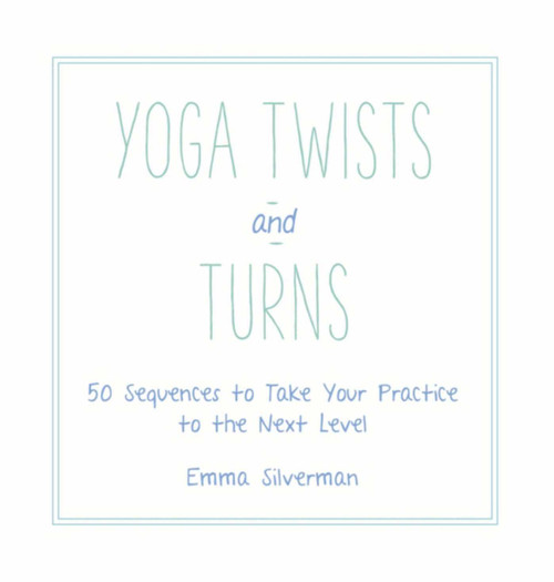 Yoga Twists and Turns (50 Sequences to Take Your Practice to the Next Level) by Emma Silverman, 9781510703124