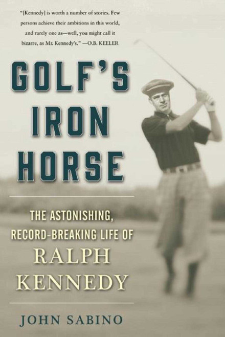 Golf's Iron Horse (The Astonishing, Record-Breaking Life of Ralph Kennedy) by John Sabino, 9781510713475