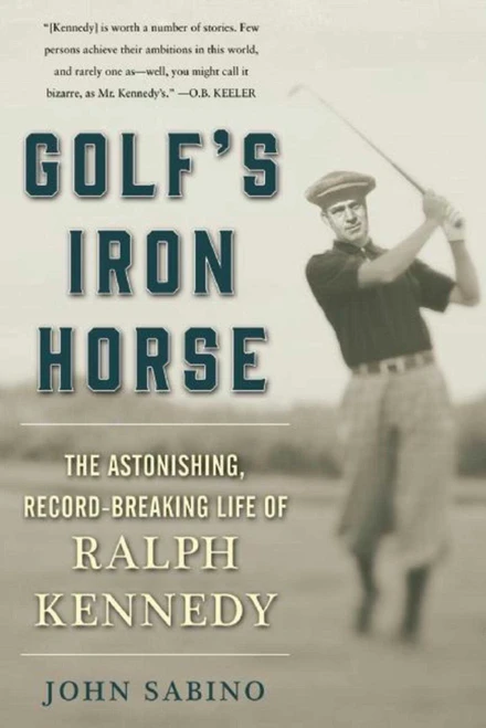 Golf's Iron Horse (The Astonishing, Record-Breaking Life of Ralph Kennedy) by John Sabino, 9781510713475