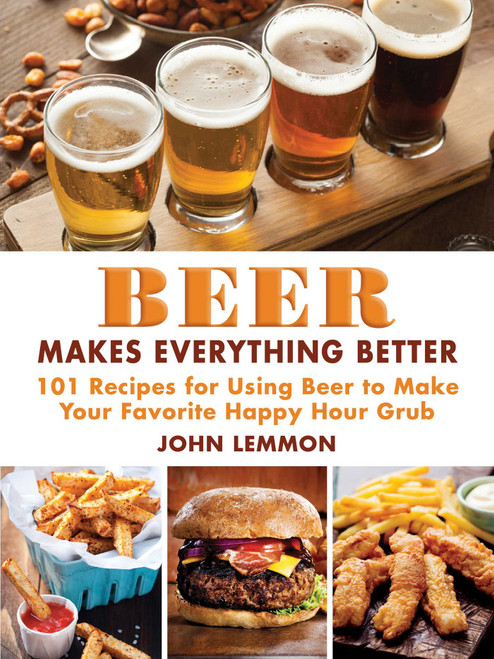 Beer Makes Everything Better (101 Recipes for Using Beer to Make Your Favorite Happy Hour Grub) by John Lemmon, 9781510708815