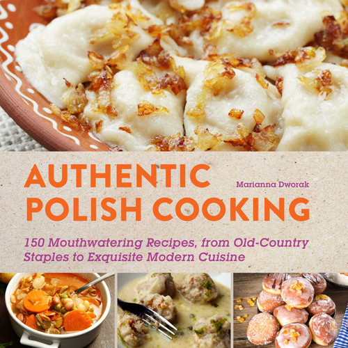 Authentic Polish Cooking (120 Mouthwatering Recipes, from Old-Country Staples to Exquisite Modern Cuisine) by Marianna Dworak, 9781510702196
