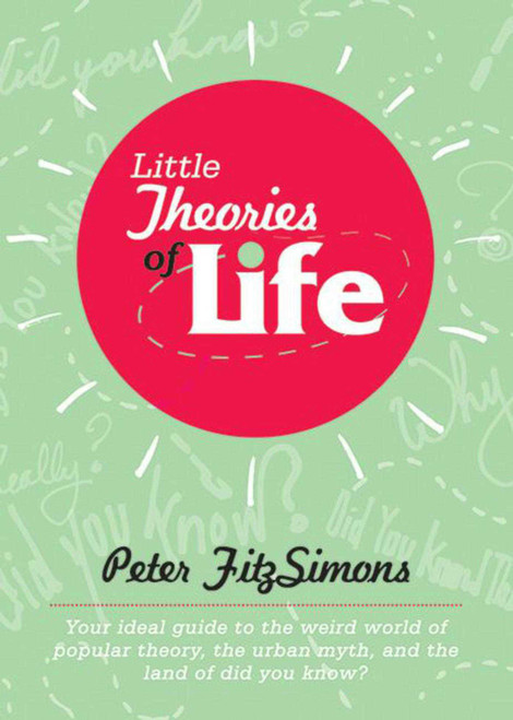 Little Theories of Life (Your ideal guide to the weird world of popular theory, the urban myth, and the land of did you know?) by Peter FitzSimons, 9781620870730
