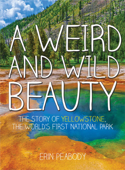 A Weird and Wild Beauty (The Story of Yellowstone, the World's First National Park) by Erin Peabody, 9781634502047