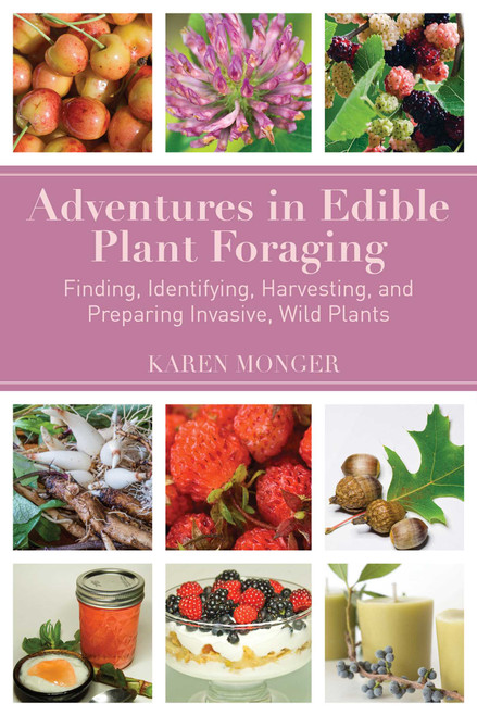Adventures in Edible Plant Foraging (Finding, Identifying, Harvesting, and Preparing Native and Invasive Wild Plants) by Karen Monger, 9781634504072