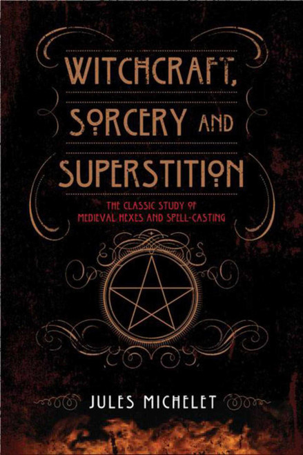 Witchcraft, Sorcery and Superstition (The Classic Study of Medieval Hexes and Spell-Casting) by Jules Michelet, 9781629142227