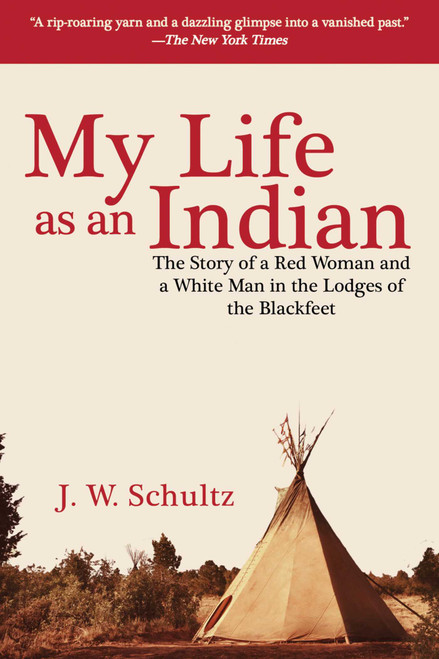 My Life as an Indian (The Story of a Red Woman and a White Man in the Lodges of the Blackfeet) - 9781634504270 by J. W. Schultz, 9781634504270