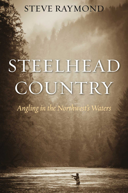 Steelhead Country (Angling for a Fish of Legend) by Steve Raymond, 9781634504140