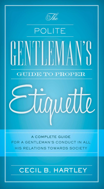 The Polite Gentlemen's Guide to Proper Etiquette (A Complete Guide for a Gentleman's Conduct in All His Relations Towards Society) by Cecil B. Hartley, 9781632205285