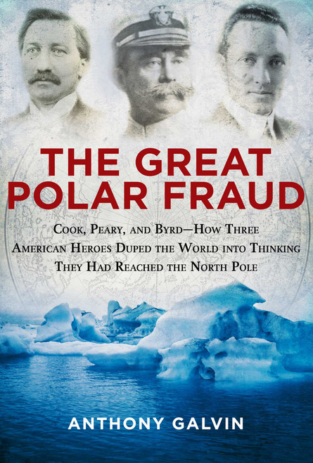 The Great Polar Fraud (Cook, Peary, and Byrd?How Three American Heroes Duped the World into Thinking They Had Reached the North Pole) by Anthony Galvin, 9781629145044