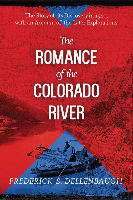 The Romance of the Colorado River (The Story of Its Discovery in 1540, with an Account of the Later Explorations) by Frederick S. Dellenbaugh, 9781629146799