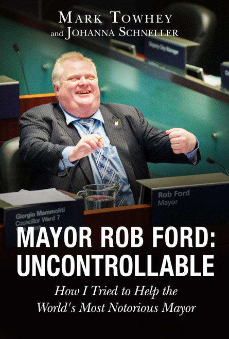 Mayor Rob Ford: Uncontrollable (How I Tried to Help the World's Most Notorious Mayor) by Mark Towhey, Johanna Schneller, 9781634500425