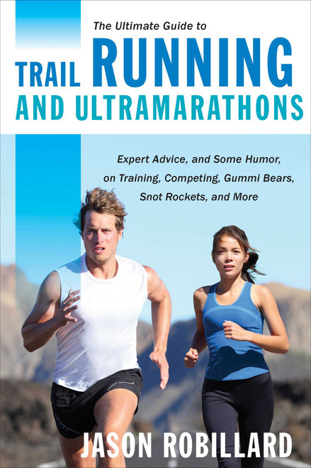 The Ultimate Guide to Trail Running and Ultramarathons (Expert Advice, and Some Humor, on Training, Competing, Gummy Bears, Snot Rockets, and More) by Jason Robillard, 9781629147741