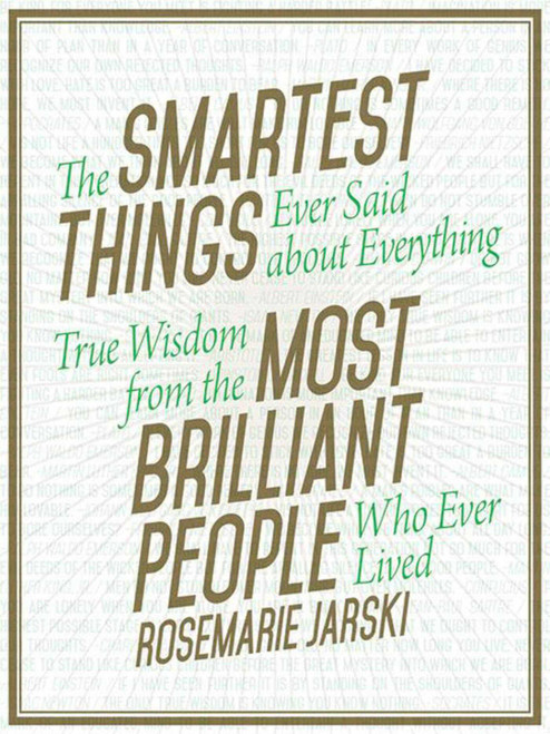 The Smartest Things Ever Said about Everything (True Wisdom from the Most Brilliant People Who Ever Lived) by Rosemarie Jarski, 9781629147970