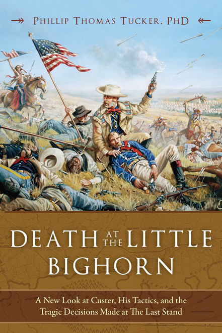 Death at the Little Bighorn (A New Look at Custer, His Tactics, and the Tragic Decisions Made at the Last Stand) by Phillip Thomas Tucker, 9781634508001