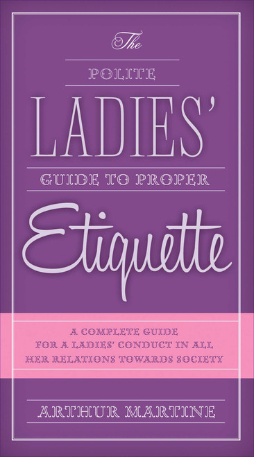 The Polite Ladies' Guide to Proper Etiquette (A Complete Guide for a Lady?s Conduct in All Her Relations Towards Society) by Arthur Martine, 9781632205292