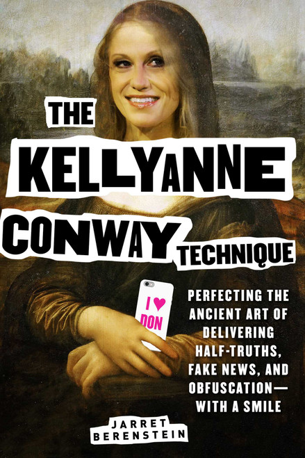 The Kellyanne Conway Technique (Perfecting the Ancient Art of Delivering Half-Truths, Fake News, and Obfuscation-With a Smile) by Jarret Berenstein, 9781631582424