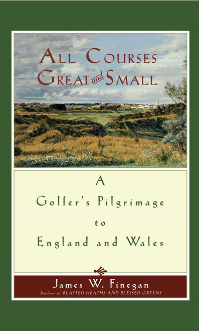All Courses Great And Small (A Golfer's Pilgrimage to England and Wales) by James W. Finegan, 9781416567974