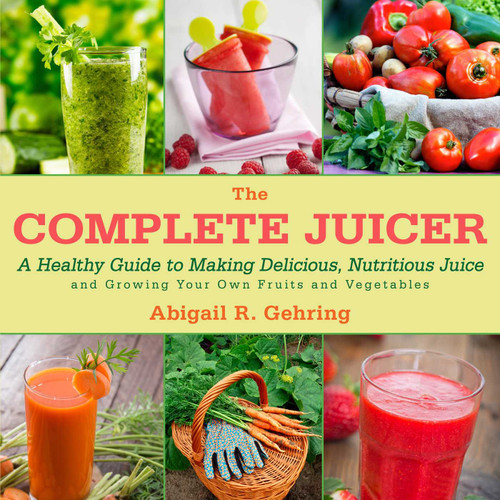 The Complete Juicer (A Healthy Guide to Making Delicious, Nutritious Juice and Growing Your Own Fruits and Vegetables) by Abigail Gehring, 9781626363939