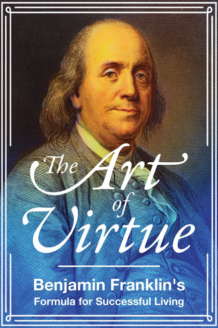 The Art of Virtue (Benjamin Franklin's Formula for Successful Living) by Benjamin Franklin, 9781510728059
