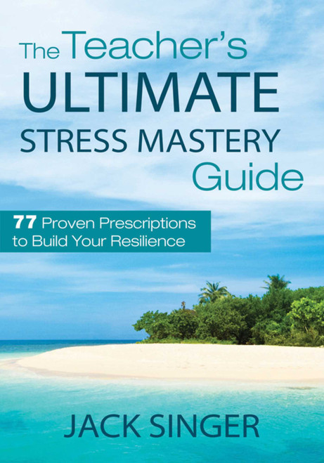 The Teacher's Ultimate Stress Mastery Guide (77 Proven Prescriptions to Build Your Resilience) by Jack Singer, 9781620872192