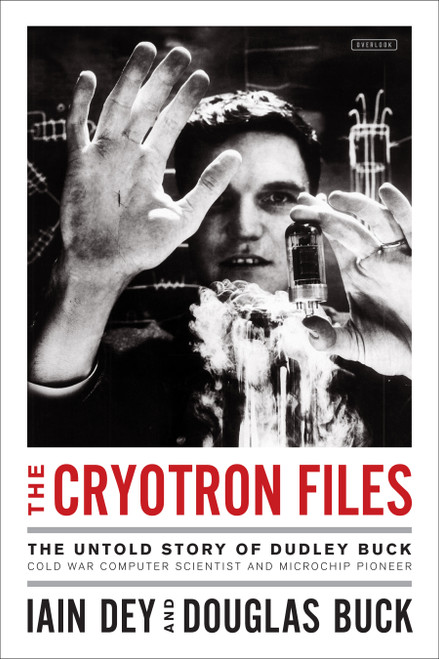 The Cryotron Files (The Untold Story of Dudley Buck, Cold War Computer Scientist and Microchip Pioneer) by Iain Dey, Douglas Buck, 9781468315776