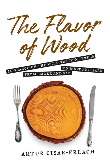 The Flavor of Wood (In Search of the Wild Taste of Trees from Smoke and Sap to Root and Bark) - 9781468316728 by Artur Cisar-Erlach, 9781468316728