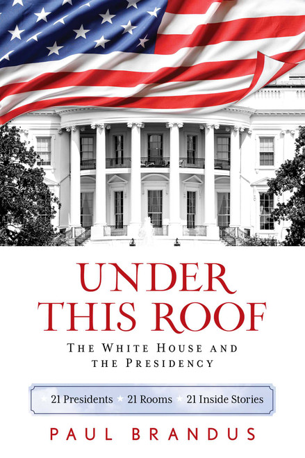 Under This Roof (The White House and the Presidency--21 Presidents, 21 Rooms, 21 Inside Stories) - 9781493033591 by Paul Brandus, 9781493033591