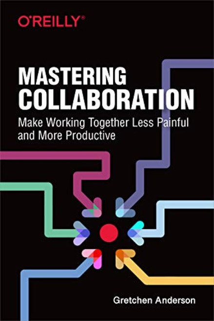 Mastering Collaboration (Make Working Together Less Painful and More Productive) by Gretchen Anderson, 9781492041733