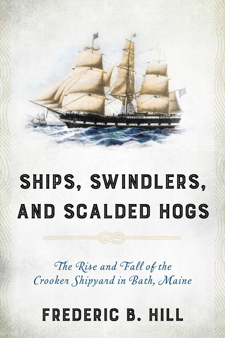 Ships, Swindlers, and Scalded Hogs (The Rise and Fall of the Crooker Shipyard in Bath, Maine) by Frederic B. Hill, 9781630763589