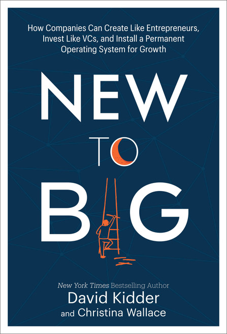 New to Big (How Companies Can Create Like Entrepreneurs, Invest Like VCs, and Install a  Permanent Operating System for Growth) by David Kidder, Christina Wallace, 9780525573593