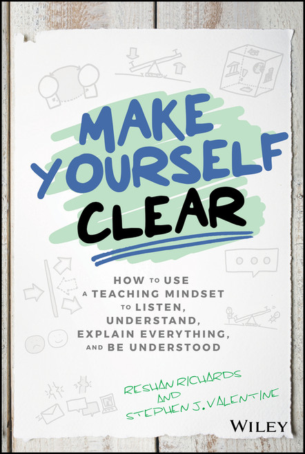 Make Yourself Clear (How to Use a Teaching Mindset to Listen, Understand, Explain Everything, and Be Understood) by Dr. Reshan Richards, Stephen J. Valentine, 9781119558590