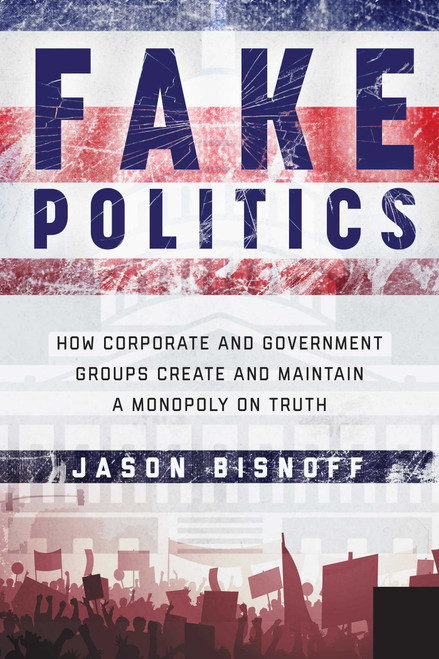 Fake Politics (How Corporate and Government Groups Create and Maintain a Monopoly on Truth) by Jason Bisnoff, 9781510705470
