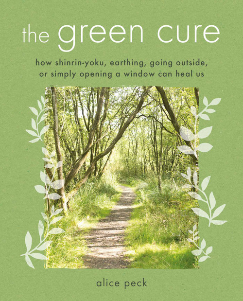 The Green Cure (How shinrin-yoku, earthing, going outside, or simply opening a window can heal us) by Alice Peck, 9781782496953