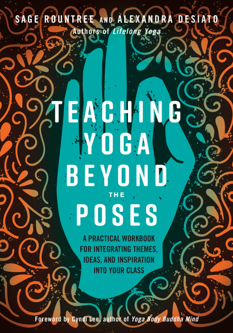 Teaching Yoga Beyond the Poses (A Practical Workbook for Integrating Themes, Ideas, and Inspiration into Your  Class) by Sage Rountree, Alexandra DeSiato, Cyndi Lee, 9781623173227