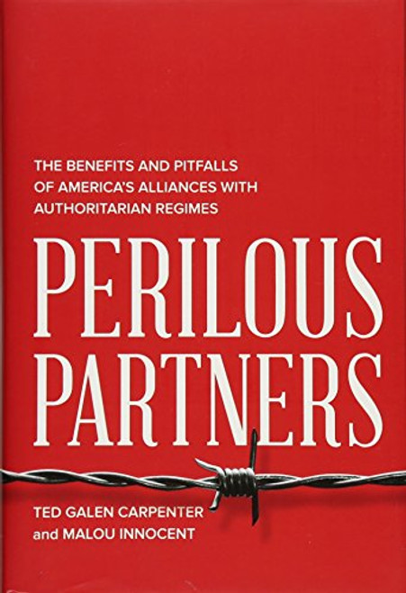 Perilous Partners (The Benefits and Pitfalls of America's Alliances with Authoritarian Regimes) by Ted Galen Carpenter, Malou Innocent Malou Innocent, 9781939709707