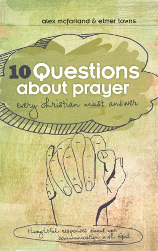 10 Questions about Prayer Every Christian Must Answer (Thoughtful Responses about our Communication with God) by Elmer L. Towns, Alex McFarland, 9781433682179