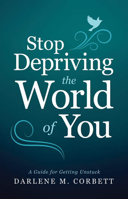 Stop Depriving the World of You (A Guide for Getting Unstuck) by Darlene Corbett, 9781640950283