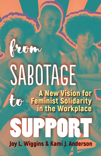 From Sabotage to Support (A New Vision for Feminist Solidarity in the Workplace) by Joy L. Wiggins, Kami J. Anderson, 9781523098477