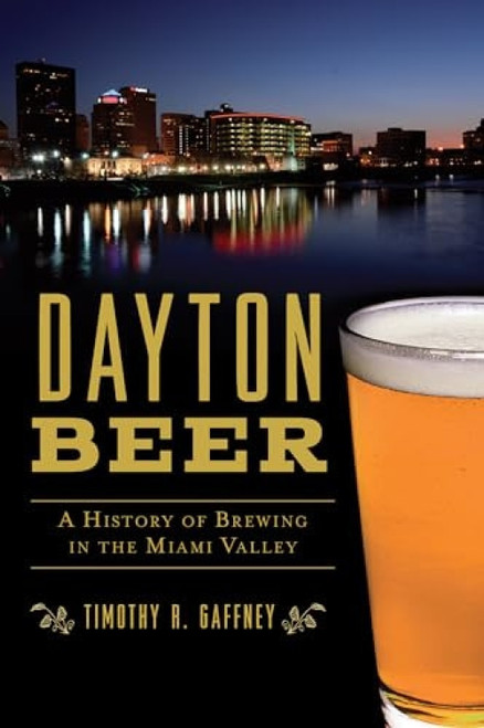 Dayton Beer (A History of Brewing in the Miami Valley) by Timothy R. Gaffney, 9781467138925
