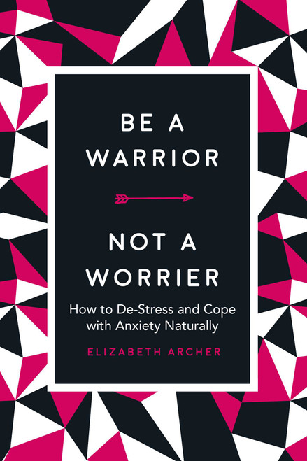 Be a Warrior, Not a Worrier (How to De-Stress and Cope with Anxiety Naturally) by Elizabeth Archer, 9781631584336