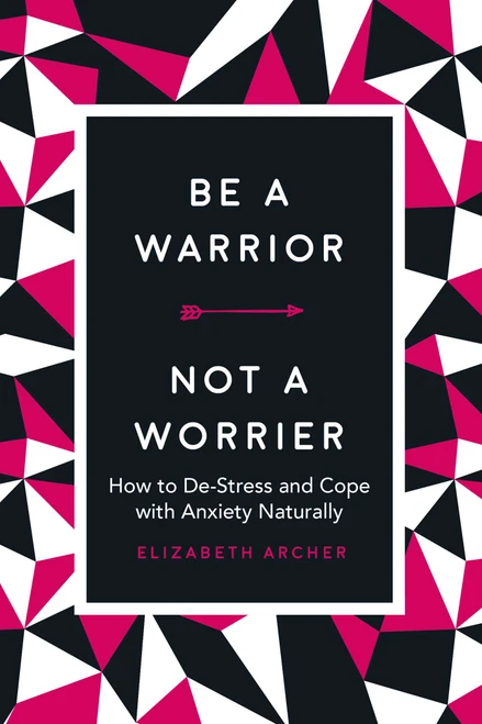 Be a Warrior, Not a Worrier (How to De-Stress and Cope with Anxiety Naturally) by Elizabeth Archer, 9781631584336